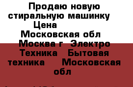 Продаю новую стиральную машинку  › Цена ­ 11 000 - Московская обл., Москва г. Электро-Техника » Бытовая техника   . Московская обл.